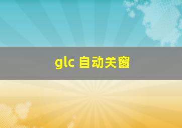 glc 自动关窗